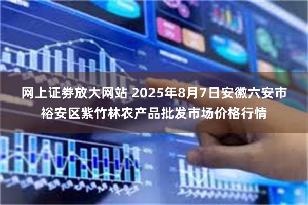 网上证劵放大网站 2025年8月7日安徽六安市裕安区紫竹林农产品批发市场价格行情