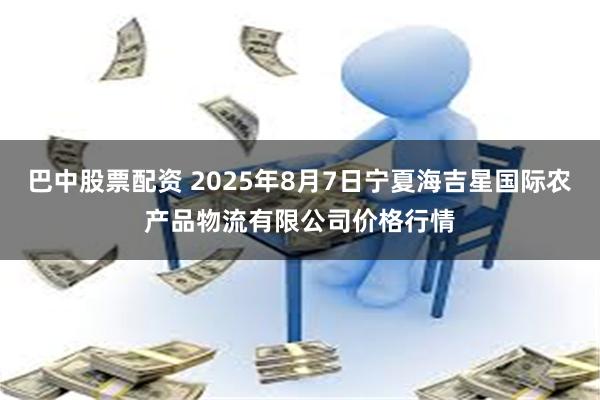 巴中股票配资 2025年8月7日宁夏海吉星国际农产品物流有限公司价格行情