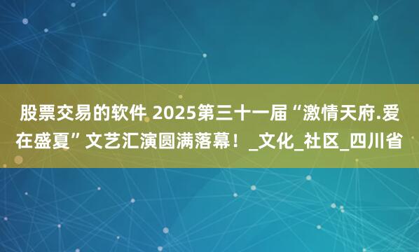 股票交易的软件 2025第三十一届“激情天府.爱在盛夏”文艺汇演圆满落幕！_文化_社区_四川省