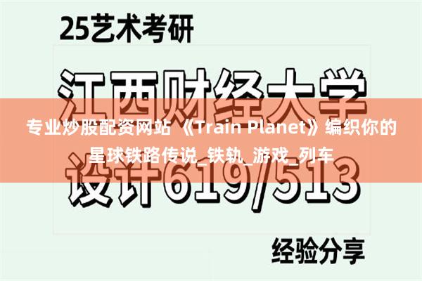 专业炒股配资网站 《Train Planet》编织你的星球铁路传说_铁轨_游戏_列车