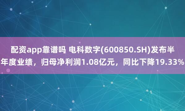 配资app靠谱吗 电科数字(600850.SH)发布半年度业绩，归母净利润1.08亿元，同比下降19.33%
