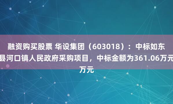 融资购买股票 华设集团（603018）：中标如东县河口镇人民政府采购项目，中标金额为361.06万元