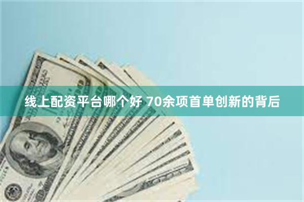 线上配资平台哪个好 70余项首单创新的背后