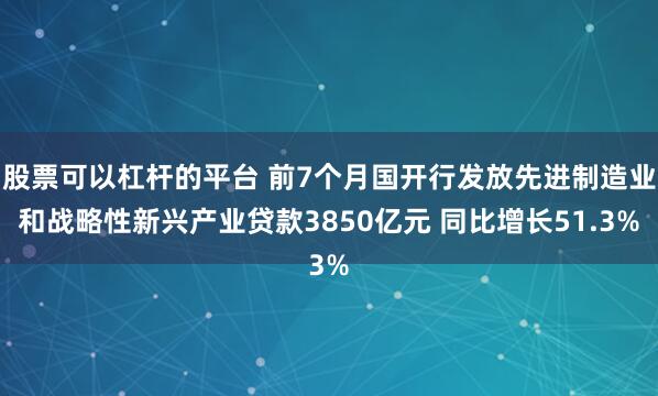 股票可以杠杆的平台 前7个月国开行发放先进制造业和战略性新兴产业贷款3850亿元 同比增长51.3%