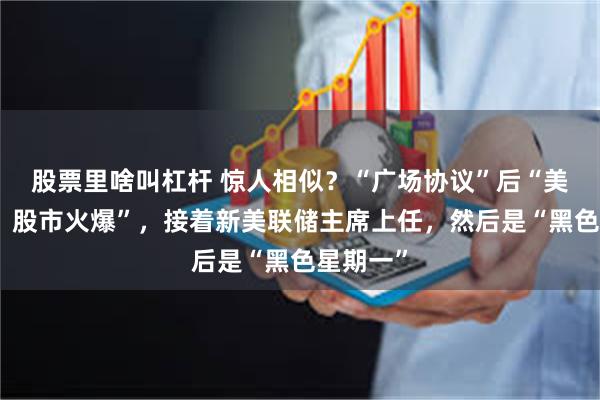 股票里啥叫杠杆 惊人相似？“广场协议”后“美元下跌，股市火爆”，接着新美联储主席上任，然后是“黑色星期一”
