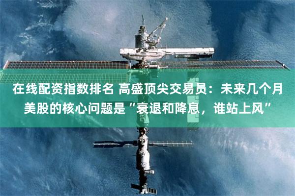 在线配资指数排名 高盛顶尖交易员：未来几个月美股的核心问题是“衰退和降息，谁站上风”
