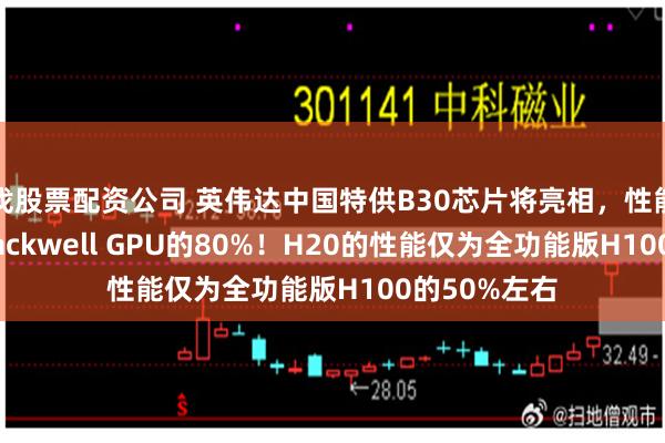 找股票配资公司 英伟达中国特供B30芯片将亮相，性能仅为标准Blackwell GPU的80%！H20的性能仅为全功能版H100的50%左右