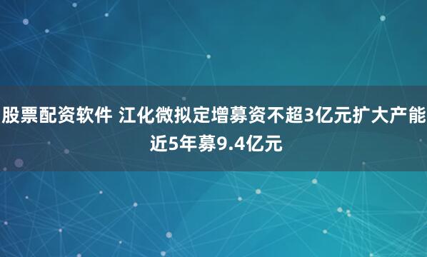 股票配资软件 江化微拟定增募资不超3亿元扩大产能 近5年募9.4亿元