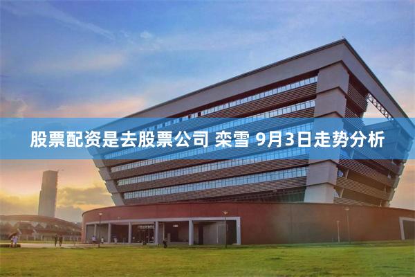 股票配资是去股票公司 栾雪 9月3日走势分析