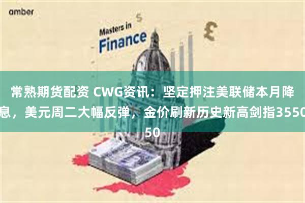 常熟期货配资 CWG资讯：坚定押注美联储本月降息，美元周二大幅反弹，金价刷新历史新高剑指3550