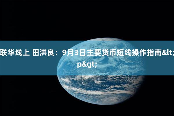 联华线上 田洪良：9月3日主要货币短线操作指南<p>