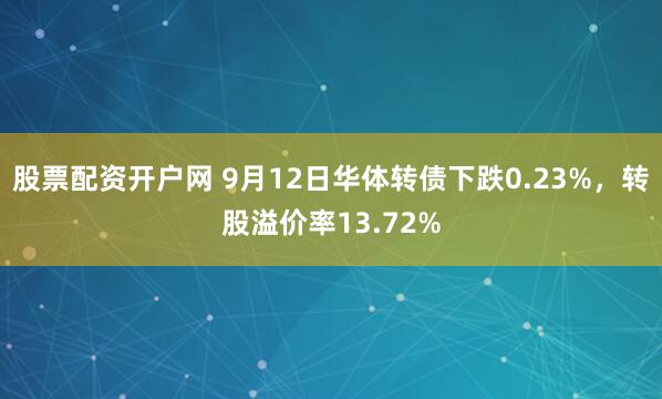 股票配资开户网 9月12日华体转债下跌0.23%，转股溢价率13.72%