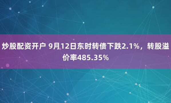 炒股配资开户 9月12日东时转债下跌2.1%，转股溢价率485.35%