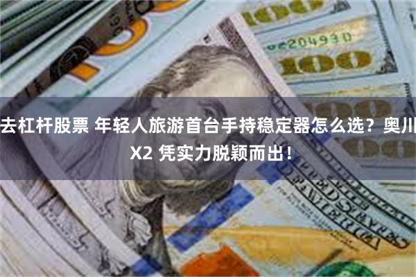 去杠杆股票 年轻人旅游首台手持稳定器怎么选?奥川 X2 凭实力脱颖而出!