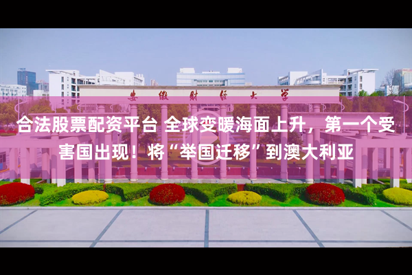 合法股票配资平台 全球变暖海面上升，第一个受害国出现！将“举国迁移”到澳大利亚