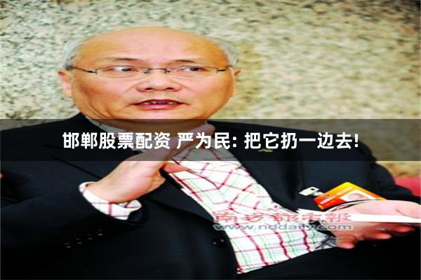 邯郸股票配资 严为民: 把它扔一边去!