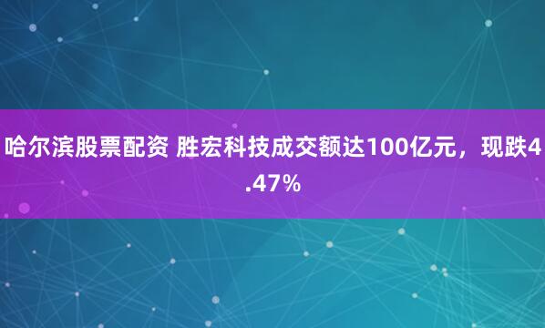 哈尔滨股票配资 胜宏科技成交额达100亿元，现跌4.47%