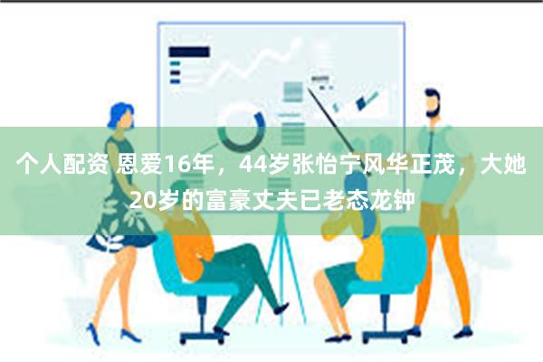 个人配资 恩爱16年，44岁张怡宁风华正茂，大她20岁的富豪丈夫已老态龙钟