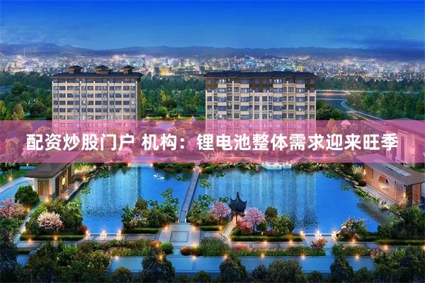 配资炒股门户 机构：锂电池整体需求迎来旺季