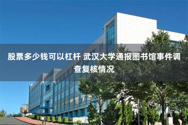 股票多少钱可以杠杆 武汉大学通报图书馆事件调查复核情况