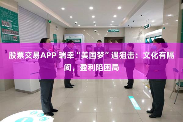 股票交易APP 瑞幸“美国梦”遇狙击：文化有隔阂，盈利陷困局