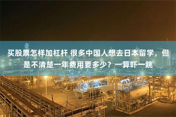 买股票怎样加杠杆 很多中国人想去日本留学，但是不清楚一年费用要多少？一算吓一跳