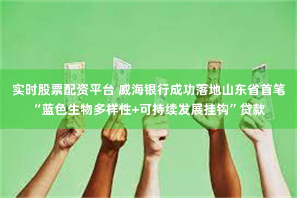 实时股票配资平台 威海银行成功落地山东省首笔“蓝色生物多样性+可持续发展挂钩”贷款