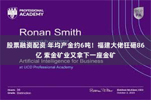 股票融资配资 年均产金约6吨!福建大佬狂砸86亿 紫金矿业又拿下一座金矿