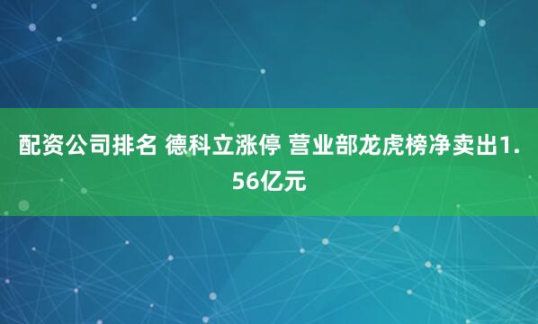 配资公司排名 德科立涨停 营业部龙虎榜净卖出1.56亿元