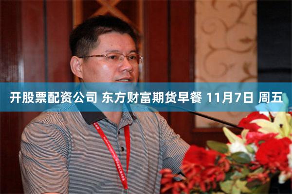 开股票配资公司 东方财富期货早餐 11月7日 周五