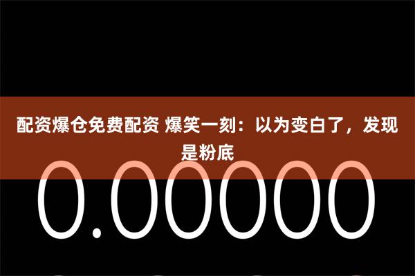 配资爆仓免费配资 爆笑一刻:以为变白了,发现是粉底