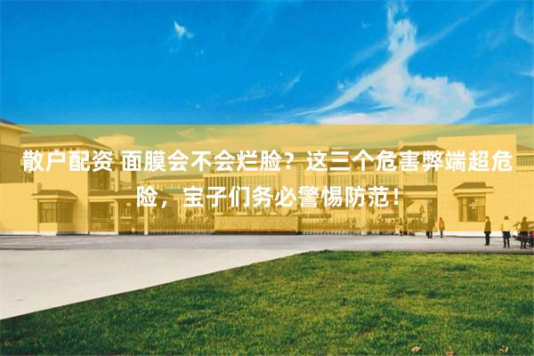 散户配资 面膜会不会烂脸?这三个危害弊端超危险,宝子们务必警惕防范!