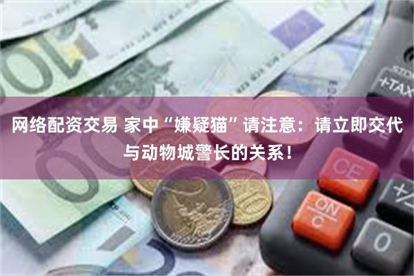 网络配资交易 家中“嫌疑猫”请注意:请立即交代与动物城警长的关系!
