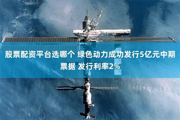 股票配资平台选哪个 绿色动力成功发行5亿元中期票据 发行利率2%