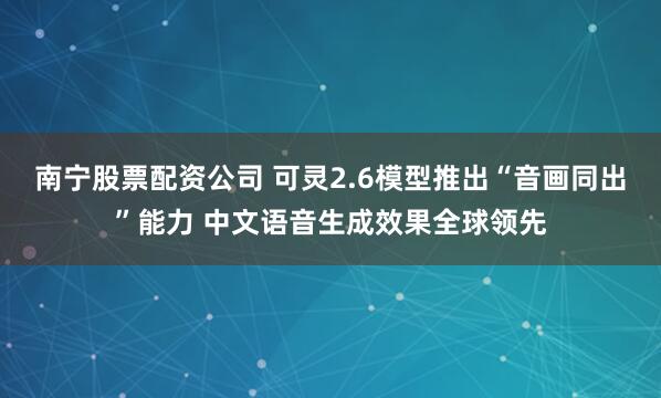 南宁股票配资公司 可灵2.6模型推出“音画同出”能力 中文语音生成效果全球领先