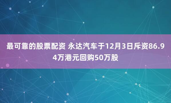 最可靠的股票配资 永达汽车于12月3日斥资86.94万港元回购50万股