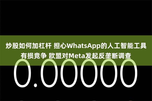 炒股如何加杠杆 担心WhatsApp的人工智能工具有损竞争 欧盟对Meta发起反垄断调查