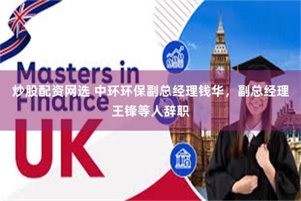 炒股配资网选 中环环保副总经理钱华,副总经理王锋等人辞职