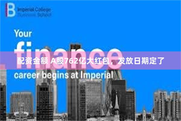 配资金额 A股762亿大红包，发放日期定了