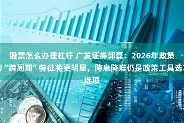 股票怎么办理杠杆 广发证券郭磊：2026年政策的“跨周期”特征将更明显，降息降准仍是政策工具选项
