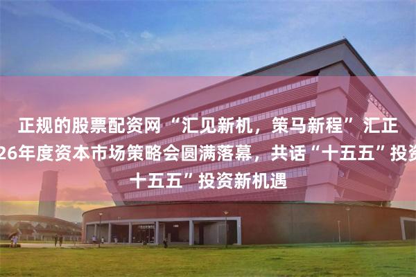 正规的股票配资网 “汇见新机，策马新程” 汇正财经2026年度资本市场策略会圆满落幕，共话“十五五”投资新机遇
