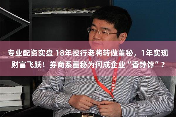 专业配资实盘 18年投行老将转做董秘,1年实现财富飞跃!券商系董秘为何成企业“香饽饽”?