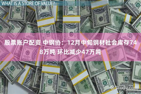 股票账户配资 中钢协：12月中旬钢材社会库存748万吨 环比减少47万吨