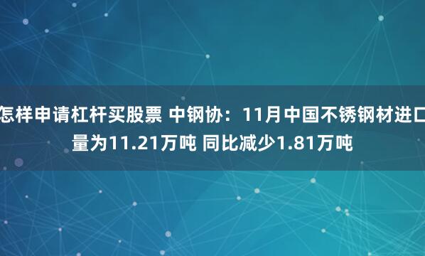 怎样申请杠杆买股票 中钢协:11月中国不锈钢材进口量为11.21万吨 同比减少1.81万吨