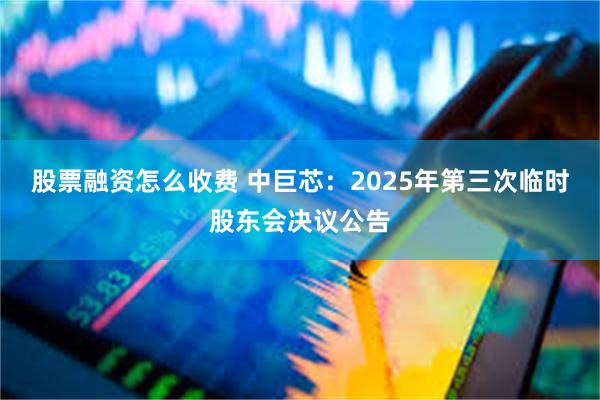 股票融资怎么收费 中巨芯：2025年第三次临时股东会决议公告