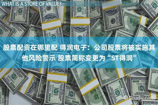 股票配资在哪里配 得润电子:公司股票将被实施其他风险警示 股票简称变更为“ST得润”